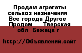 Продам агрегаты сельхоз назначения - Все города Другое » Продам   . Тверская обл.,Бежецк г.